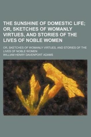 Cover of The Sunshine of Domestic Life; Or, Sketches of Womanly Virtues, and Stories of the Lives of Noble Women. Or, Sketches of Womanly Virtues, and Stories of the Lives of Noble Women