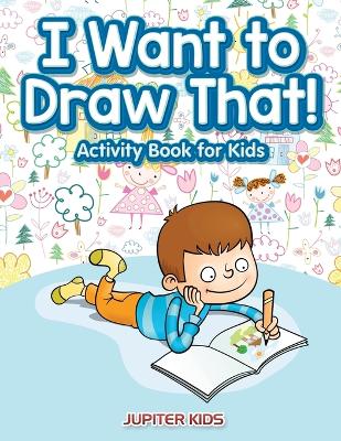Book cover for I Want to Draw That! Activity Book for Kids Activity Book