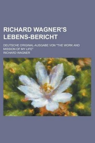 Cover of Richard Wagner's Lebens-Bericht; Deutsche Original-Ausgabe Von the Work and Mission of My Life