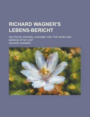 Book cover for Richard Wagner's Lebens-Bericht; Deutsche Original-Ausgabe Von the Work and Mission of My Life