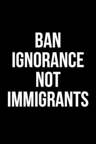 Cover of Ban Ignorance Not Immigrants