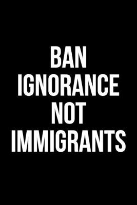 Book cover for Ban Ignorance Not Immigrants