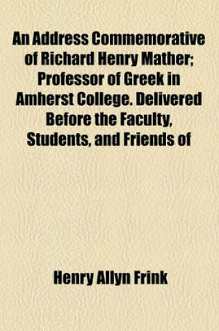 Cover of An Address Commemorative of Richard Henry Mather; Professor of Greek in Amherst College. Delivered Before the Faculty, Students, and Friends of