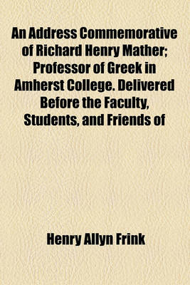 Book cover for An Address Commemorative of Richard Henry Mather; Professor of Greek in Amherst College. Delivered Before the Faculty, Students, and Friends of