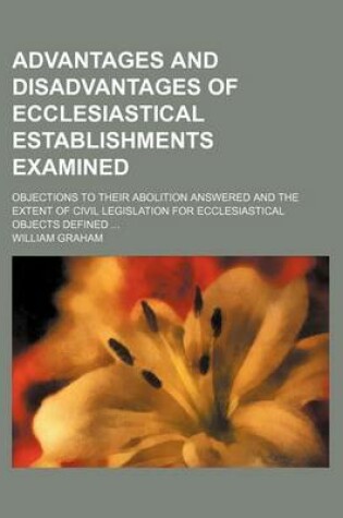 Cover of Advantages and Disadvantages of Ecclesiastical Establishments Examined; Objections to Their Abolition Answered and the Extent of Civil Legislation for