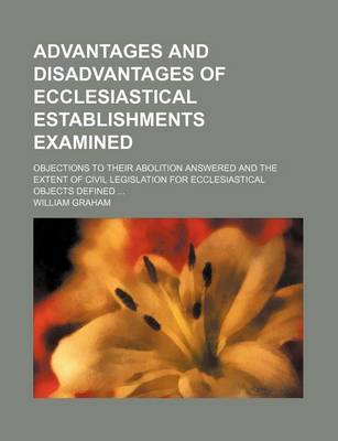 Book cover for Advantages and Disadvantages of Ecclesiastical Establishments Examined; Objections to Their Abolition Answered and the Extent of Civil Legislation for