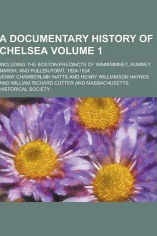 Cover of A Documentary History of Chelsea; Including the Boston Precincts of Winnisimmet, Rumney Marsh, and Pullen Point, 1624-1824 Volume 1