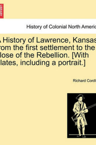 Cover of A History of Lawrence, Kansas, from the First Settlement to the Close of the Rebellion. [With Plates, Including a Portrait.]