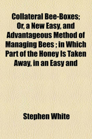 Cover of Collateral Bee-Boxes; Or, a New Easy, and Advantageous Method of Managing Bees; In Which Part of the Honey Is Taken Away, in an Easy and