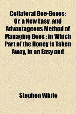 Book cover for Collateral Bee-Boxes; Or, a New Easy, and Advantageous Method of Managing Bees; In Which Part of the Honey Is Taken Away, in an Easy and