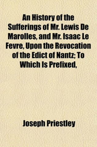 Cover of An History of the Sufferings of Mr. Lewis de Marolles, and Mr. Isaac Le Fevre, Upon the Revocation of the Edict of Nantz; To Which Is Prefixed,