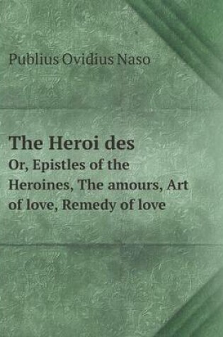 Cover of The Heroi&#776;des Or, Epistles of the Heroines, The amours, Art of love, Remedy of love