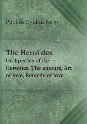 Book cover for The Heroi&#776;des Or, Epistles of the Heroines, The amours, Art of love, Remedy of love