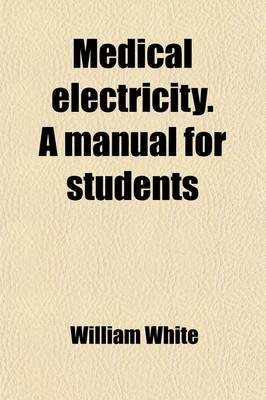 Book cover for Medical Electricity. a Manual for Students; Showing Its Most Scientific and Rational Application to All Forms of Acute and Chronic Disease, by the Different Combinations of Electricity, Galvanism, Electro-Magnetism, Magneto-Electricity, and Human Magnetism