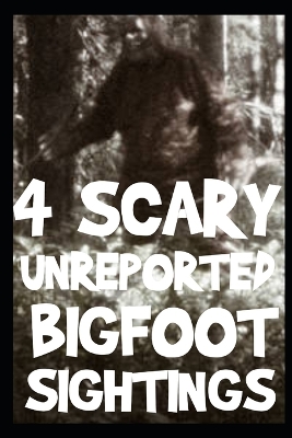 Book cover for 4 UNREPORTED Scary Bigfoot Sightings