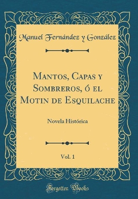 Book cover for Mantos, Capas y Sombreros, ó el Motin de Esquilache, Vol. 1: Novela Histórica (Classic Reprint)