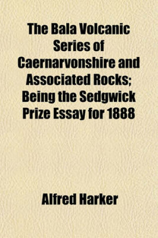 Cover of The Bala Volcanic Series of Caernarvonshire and Associated Rocks; Being the Sedgwick Prize Essay for 1888