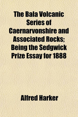 Book cover for The Bala Volcanic Series of Caernarvonshire and Associated Rocks; Being the Sedgwick Prize Essay for 1888