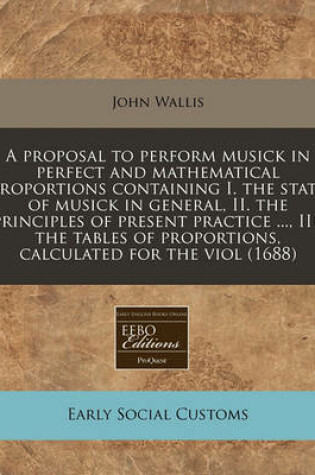 Cover of A Proposal to Perform Musick in Perfect and Mathematical Proportions Containing I. the State of Musick in General, II. the Principles of Present Practice ..., III. the Tables of Proportions, Calculated for the Viol (1688)