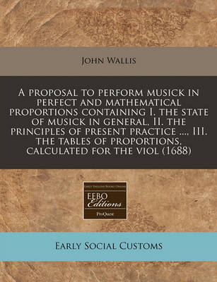 Book cover for A Proposal to Perform Musick in Perfect and Mathematical Proportions Containing I. the State of Musick in General, II. the Principles of Present Practice ..., III. the Tables of Proportions, Calculated for the Viol (1688)