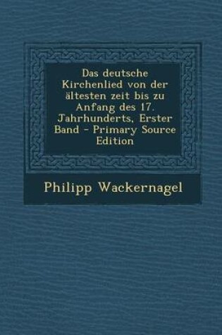 Cover of Das Deutsche Kirchenlied Von Der Altesten Zeit Bis Zu Anfang Des 17. Jahrhunderts, Erster Band - Primary Source Edition