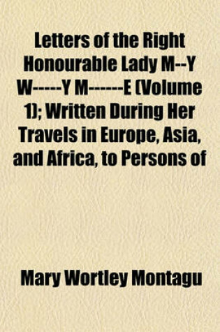 Cover of Letters of the Right Honourable Lady M--Y W-----Y M------E (Volume 1); Written During Her Travels in Europe, Asia, and Africa, to Persons of