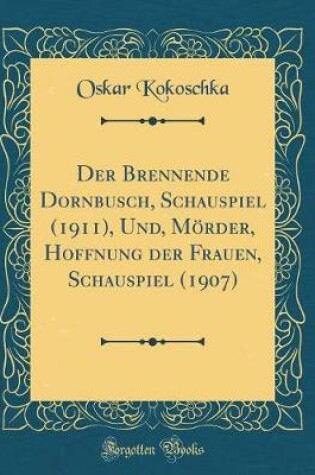 Cover of Der Brennende Dornbusch, Schauspiel (1911), Und, Mörder, Hoffnung Der Frauen, Schauspiel (1907) (Classic Reprint)