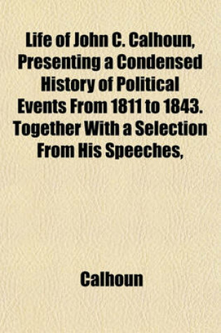 Cover of Life of John C. Calhoun, Presenting a Condensed History of Political Events from 1811 to 1843. Together with a Selection from His Speeches,