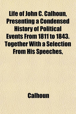 Book cover for Life of John C. Calhoun, Presenting a Condensed History of Political Events from 1811 to 1843. Together with a Selection from His Speeches,