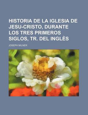 Book cover for Historia de La Iglesia de Jesu-Cristo, Durante Los Tres Primeros Siglos, Tr. del Ingles