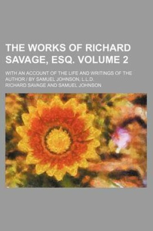 Cover of The Works of Richard Savage, Esq; With an Account of the Life and Writings of the Author - By Samuel Johnson, L.L.D. Volume 2