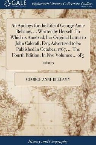 Cover of An Apology for the Life of George Anne Bellamy, ... Written by Herself. to Which Is Annexed, Her Original Letter to John Calcraft, Esq; Advertised to Be Published in October, 1767, ... the Fourth Edition. in Five Volumes ... of 5; Volume 5