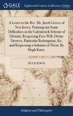 Book cover for A Letter to the Rev. Mr. Jacob Green, of New Jersey, Pointing Out Some Difficulties in the Calvinistick Scheme of Divinity, Respecting Free Will, Divine Decrees, Particular Redemption, &c. and Requesting a Solution of Them. by Hugh Knox,