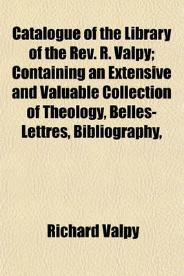 Book cover for Catalogue of the Library of the REV. R. Valpy; Containing an Extensive and Valuable Collection of Theology, Belles-Lettres, Bibliography, Grammar, Philology, Lexicography, Criticism, History, Voyages, Travels, and Miscellaneous Literature, Including Vari