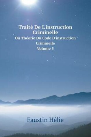 Cover of Traité De L'instruction Criminelle Ou Théorie Du Code D'instruction Criminelle. Volume 5