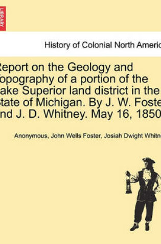 Cover of Report on the Geology and Topography of a Portion of the Lake Superior Land District in the State of Michigan. by J. W. Foster and J. D. Whitney. May 16, 1850