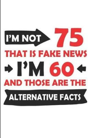 Cover of I'm Not 75 That Is Fake News I'm 60 and Those Are the Alternative Facts