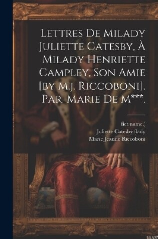 Cover of Lettres De Milady Juliette Catesby, À Milady Henriette Campley, Son Amie [by M.j. Riccoboni]. Par. Marie De M***.