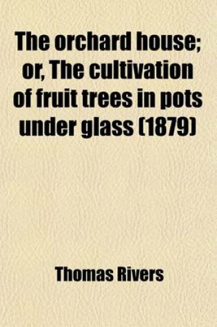 Cover of The Orchard House; Or, the Cultivation of Fruit Trees in Pots Under Glass. Or, the Cultivation of Fruit Trees in Pots Under Glass