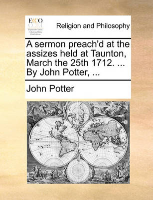 Book cover for A Sermon Preach'd at the Assizes Held at Taunton, March the 25th 1712. ... by John Potter, ...