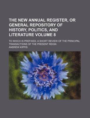 Book cover for The New Annual Register, or General Repository of History, Politics, and Literature Volume 8; To Which Is Prefixed, a Short Review of the Principal Transactions of the Present Reign