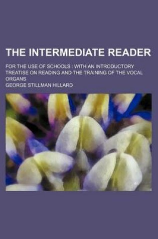 Cover of The Intermediate Reader; For the Use of Schools with an Introductory Treatise on Reading and the Training of the Vocal Organs