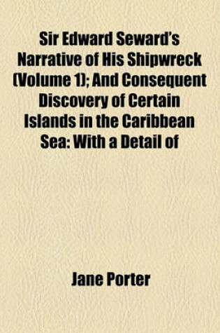 Cover of Sir Edward Seward's Narrative of His Shipwreck (Volume 1); And Consequent Discovery of Certain Islands in the Caribbean Sea with a Detail of Many Extraordinary and Highly Interesting Events in His Life, from the Year 1733 to 1749, as Written in His Own Dia