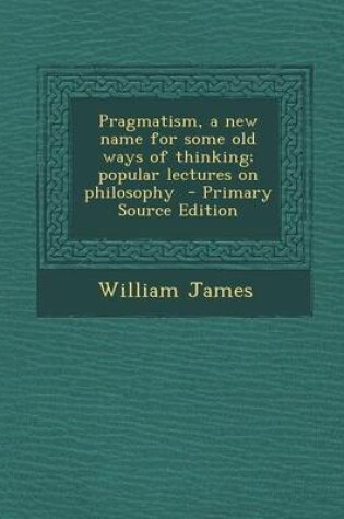 Cover of Pragmatism, a New Name for Some Old Ways of Thinking; Popular Lectures on Philosophy - Primary Source Edition