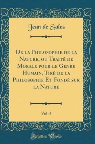 Cover of de la Philosophie de la Nature, Ou Traité de Morale Pour Le Genre Humain, Tiré de la Philosophie Et Fondé Sur La Nature, Vol. 4 (Classic Reprint)