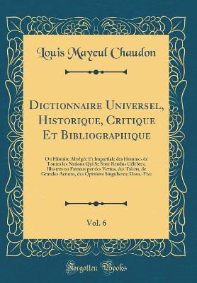 Book cover for Dictionnaire Universel, Historique, Critique Et Bibliographique, Vol. 6: Ou Histoire Abrégée Et Impartiale des Hommes de Toutes les Nations Qui Se Sont Rendus Célèbres, Illustres ou Fameux par des Vertus, des Talens, de Grandes Actions, des Opinions Singu