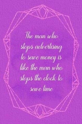 Cover of The Man Who Stops Advertising To Save Money Is Like The Man Who Stops The Clock To Save Time