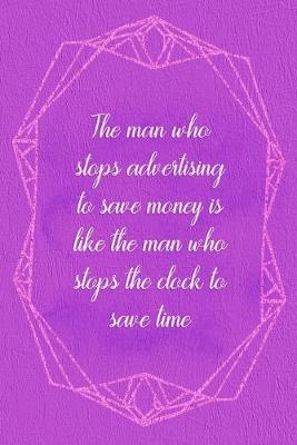 Book cover for The Man Who Stops Advertising To Save Money Is Like The Man Who Stops The Clock To Save Time