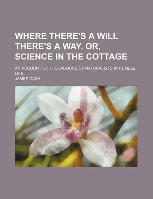 Book cover for Where There's a Will There's a Way. Or, Science in the Cottage; An Account of the Labours of Naturalists in Humble Life