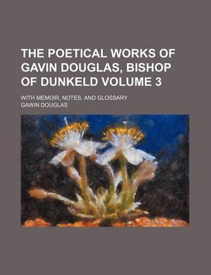 Book cover for The Poetical Works of Gavin Douglas, Bishop of Dunkeld Volume 3; With Memoir, Notes, and Glossary